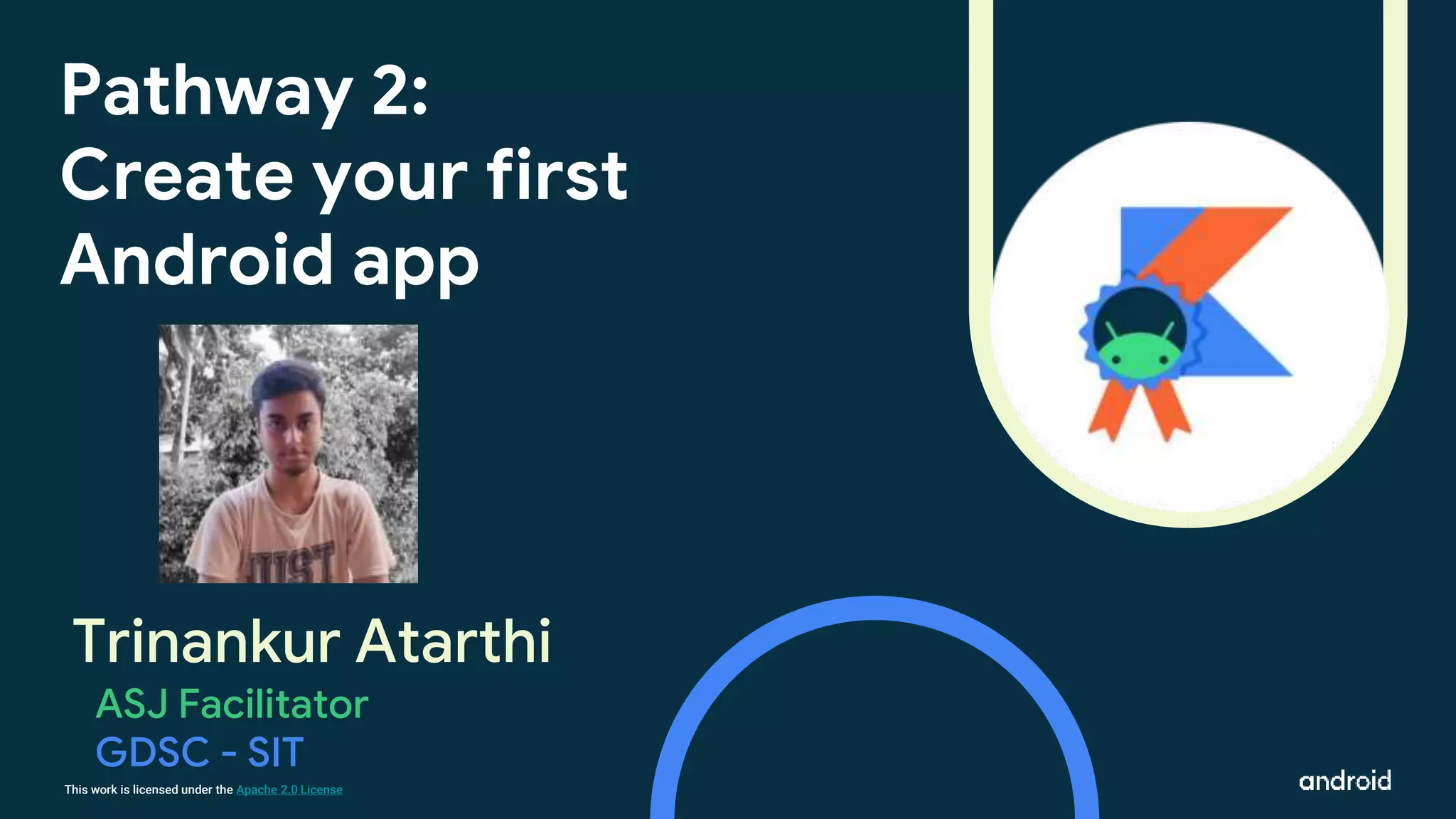 This work is licensed under the Apache 2.0 License
Trinankur Atarthi
Pathway 2:
Create your first
Android app
ASJ Facilitator
GDSC - SIT
 