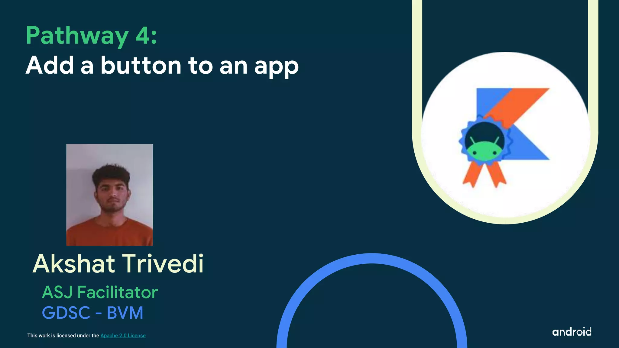 This work is licensed under the Apache 2.0 License
Akshat Trivedi
Pathway 4:
Add a button to an app
ASJ Facilitator
GDSC - BVM
 
