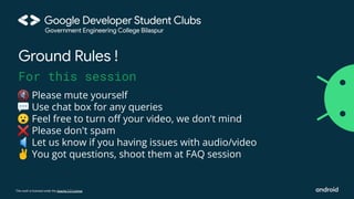This work is licensed under the Apache 2.0 License
Ground Rules !
For this session
🔇 Please mute yourself
💬 Use chat box for any queries
😮 Feel free to turn oﬀ your video, we don't mind
❌ Please don't spam
🔈 Let us know if you having issues with audio/video
✌ You got questions, shoot them at FAQ session
 