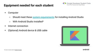This work is licensed under the Apache 2.0 License
Equipment needed for each student
० Computer
○ Should meet these system requirements for installing Android Studio
○ With Android Studio installed*
० Internet connection
० (Optional) Android device & USB cable
 