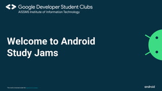This work is licensed under the Apache 2.0 License
Welcome to Android
Study Jams
 