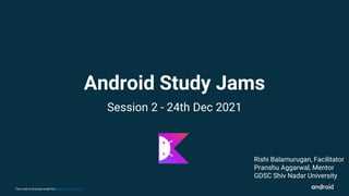 This work is licensed under the Apache 2.0 License
Android Study Jams
Session 2 - 24th Dec 2021
Rishi Balamurugan, Facilitator
Pranshu Aggarwal, Mentor
GDSC Shiv Nadar University
 
