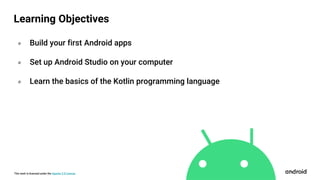 This work is licensed under the Apache 2.0 License
Learning Objectives
० Build your first Android apps
० Set up Android Studio on your computer
० Learn the basics of the Kotlin programming language
 