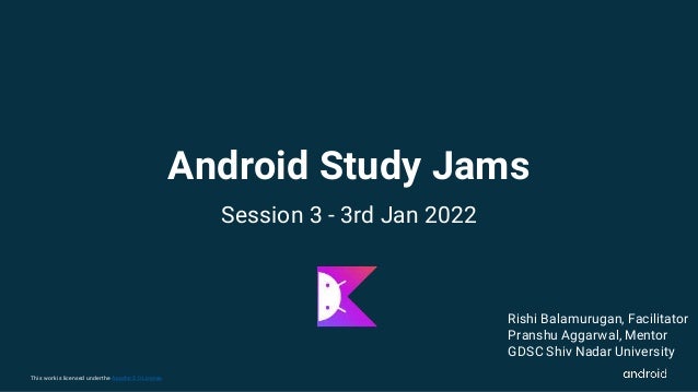 This work is licensed under the Apache 2.0 License
Android Study Jams
Session 3 - 3rd Jan 2022
Rishi Balamurugan, Facilitator
Pranshu Aggarwal, Mentor
GDSC Shiv Nadar University
 