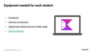 This work is licensed under the Apache 2.0 License
Equipment needed for each student
० Computer
० Internet connection
० (Optional) Android device & USB cable
० Android Studio
 