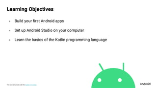 This work is licensed under the Apache 2.0 License
Learning Objectives
० Build your first Android apps
० Set up Android Studio on your computer
० Learn the basics of the Kotlin programming language
 