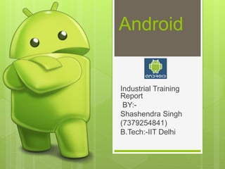 Android
Industrial Training
Report
BY:-
Shashendra Singh
(7379254841)
B.Tech:-IIT Delhi
 
