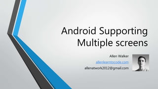 Android Supporting
Multiple screens
Allen Walker
allenlearntocode.com
allenatwork2012@gmail.com
 