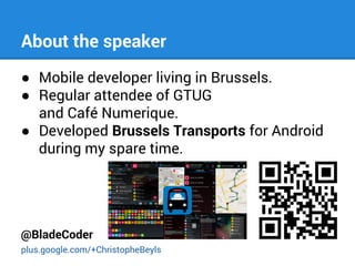 About the speaker
● Mobile developer living in Brussels.
● Regular attendee of GTUG
and Café Numerique.
● Developed Brussels Transports for Android
during my spare time.

@BladeCoder
plus.google.com/+ChristopheBeyls

 