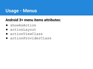 Usage - Menus
Android 3+ menu items attributes:
● showAsAction
● actionLayout
● actionViewClass
● actionProviderClass

 
