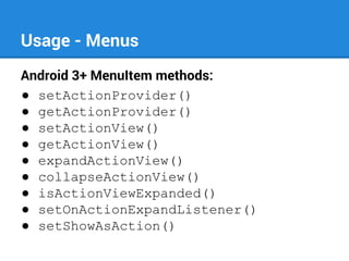 Usage - Menus
Android 3+ MenuItem methods:
● setActionProvider()
● getActionProvider()
● setActionView()
● getActionView()
● expandActionView()
● collapseActionView()
● isActionViewExpanded()
● setOnActionExpandListener()
● setShowAsAction()

 