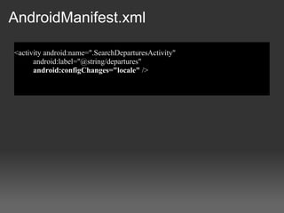 AndroidManifest.xml

<activity android:name=".SearchDeparturesActivity"
      android:label="@string/departures"
      android:configChanges="locale" />
 