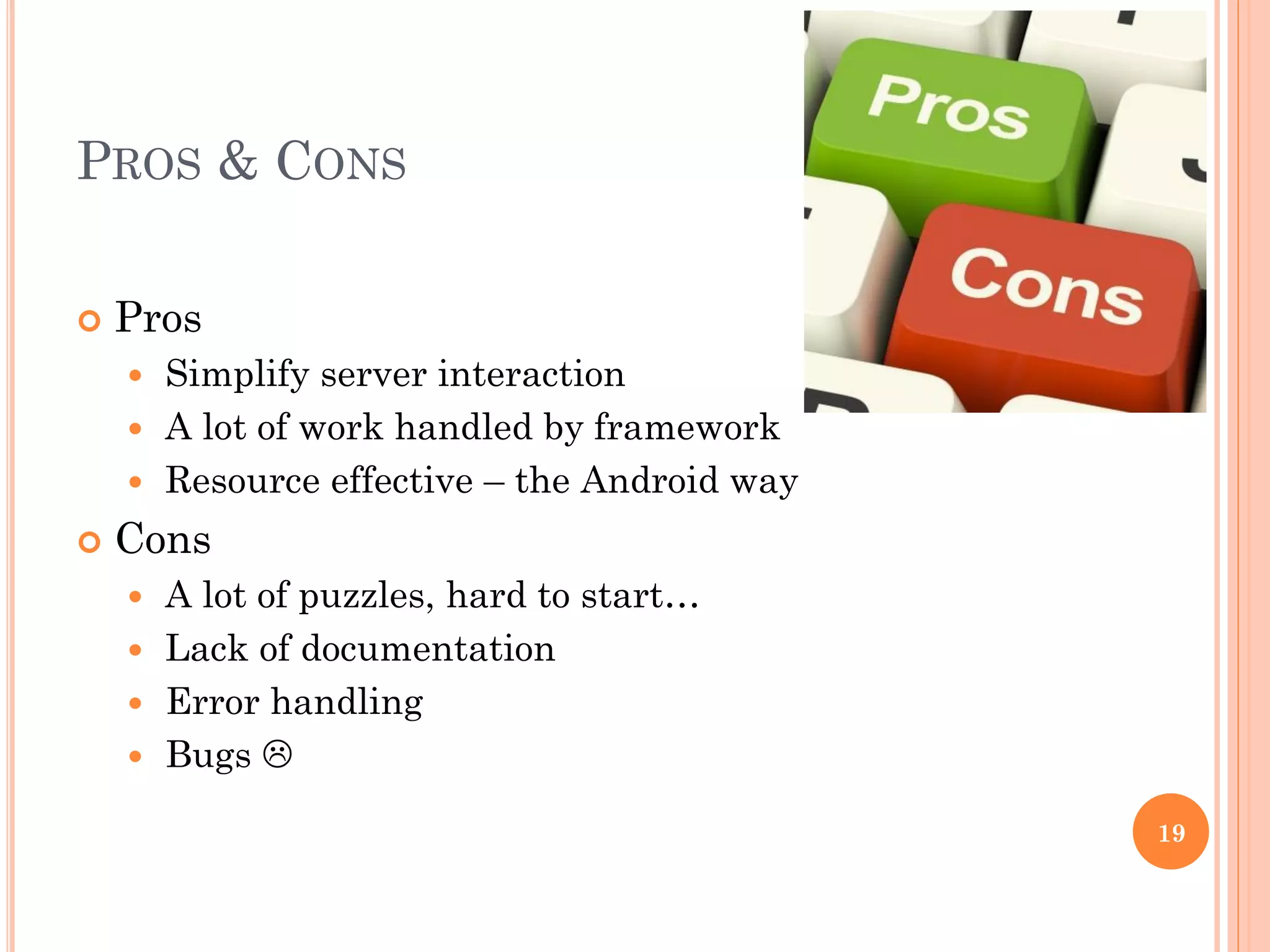 PROS & CONS
 Pros
 Simplify server interaction
 A lot of work handled by framework
 Resource effective – the Android way
 Cons
 A lot of puzzles, hard to start…
 Lack of documentation
 Error handling
 Bugs 
19
 