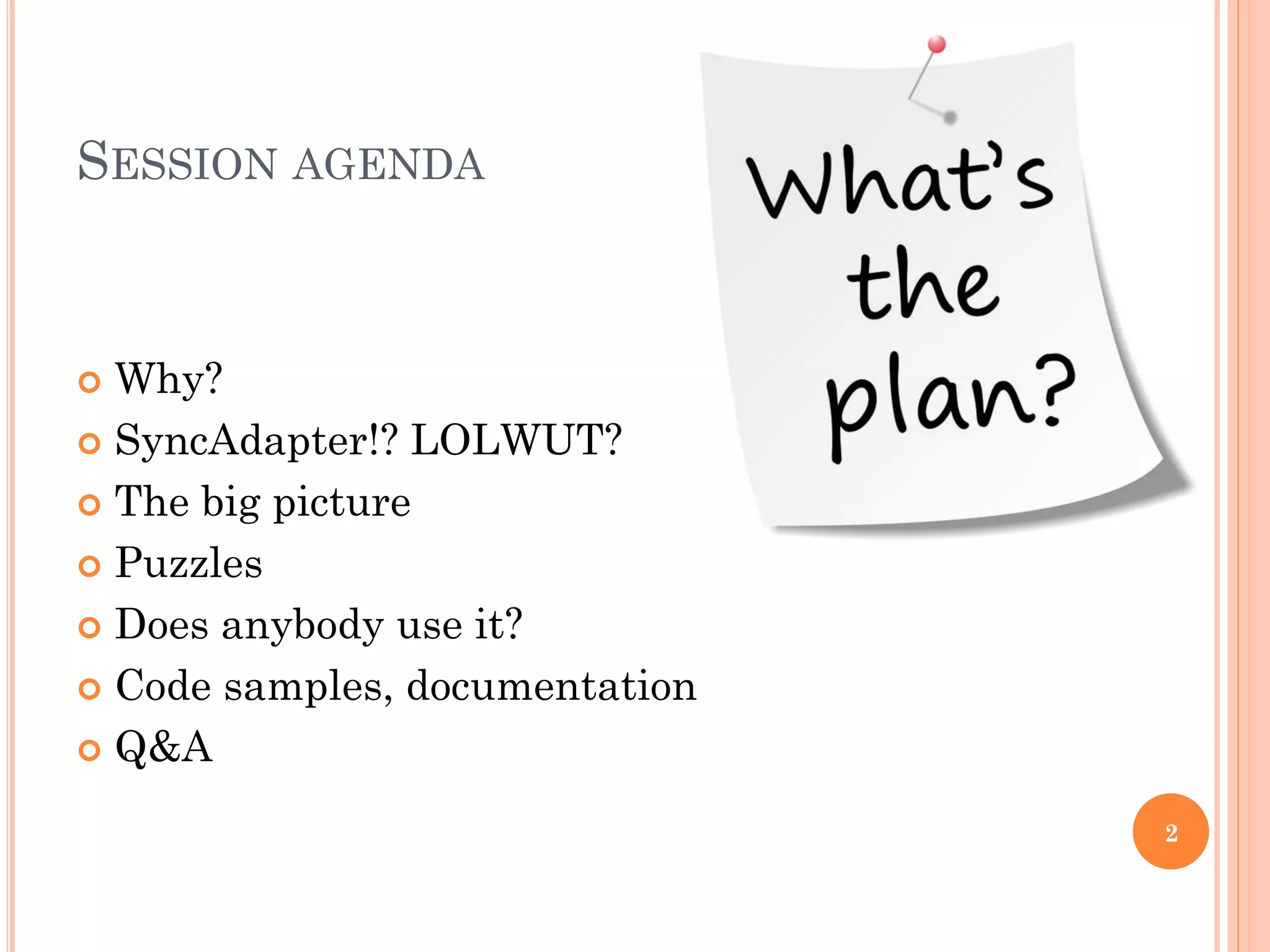SESSION AGENDA
 Why?
 SyncAdapter!? LOLWUT?
 The big picture
 Puzzles
 Does anybody use it?
 Code samples, documentation
 Q&A
2
 
