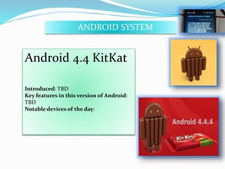 ANDROID SYSTEM 
Android 4.4 KitKat 
Introduced: TBD 
Key features in this version of Android: 
TBD 
Notable devices of the day: 
