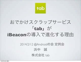 おでかけスクラップサービス
「tab」が
iBeaconの導入で進化する理由
2014/2/12 @Androidの会 定例会

浜中 誠
株式会社 tab
14年2月18日火曜日

 