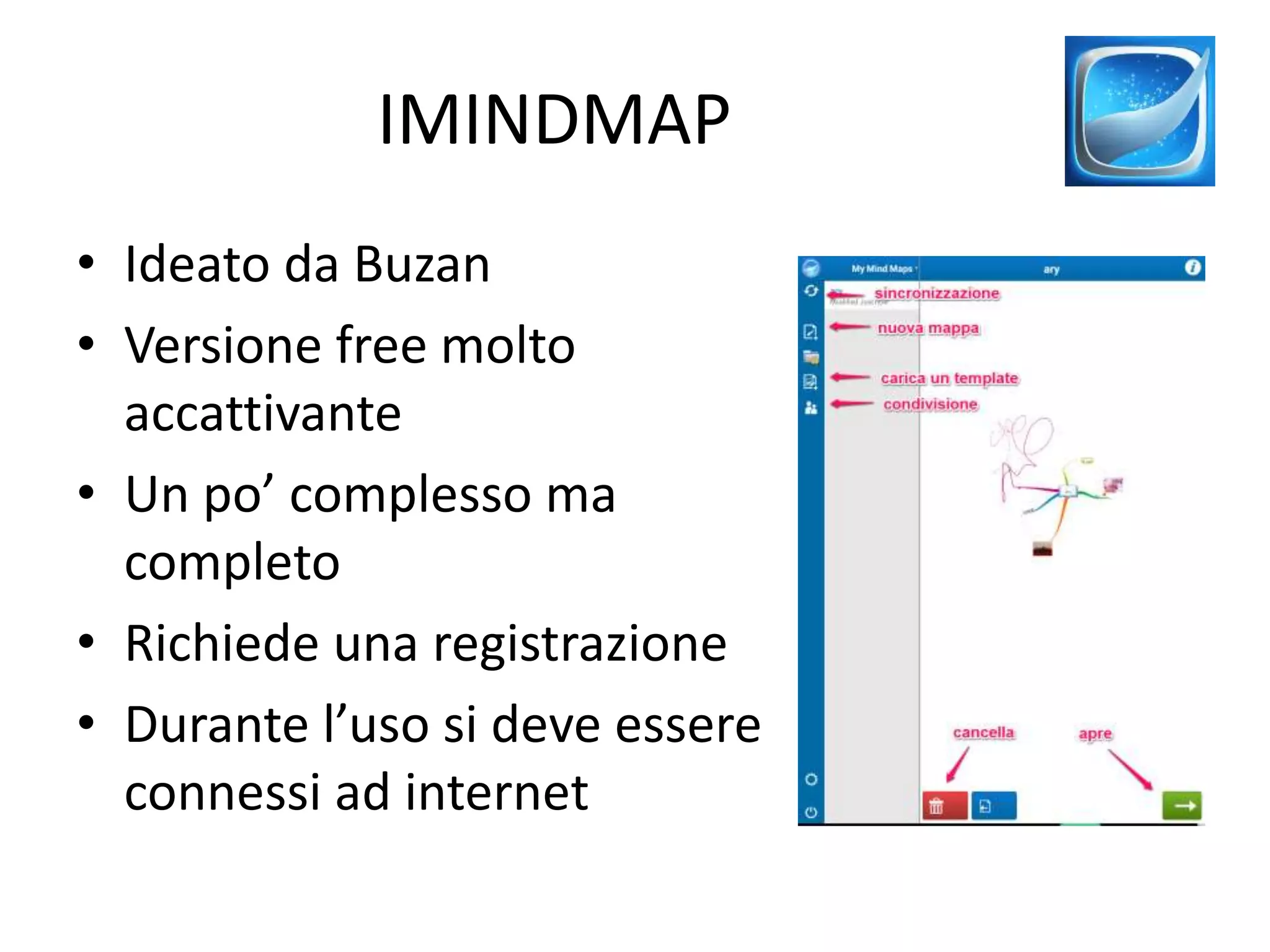 IMINDMAP
• Ideato da Buzan
• Versione free molto
accattivante
• Un po’ complesso ma
completo
• Richiede una registrazione
• Durante l’uso si deve essere
connessi ad internet
 