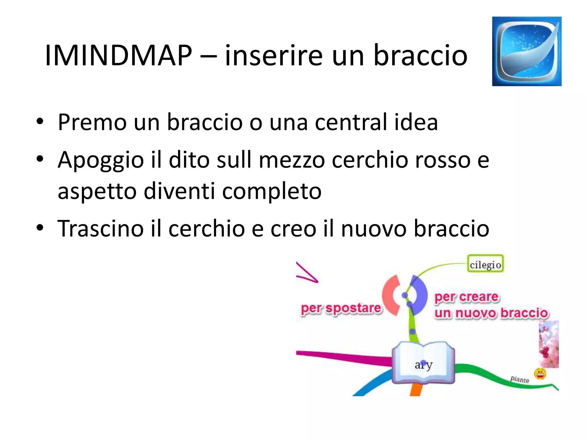 IMINDMAP – inserire un braccio
• Premo un braccio o una central idea
• Apoggio il dito sull mezzo cerchio rosso e
aspetto diventi completo
• Trascino il cerchio e creo il nuovo braccio
 