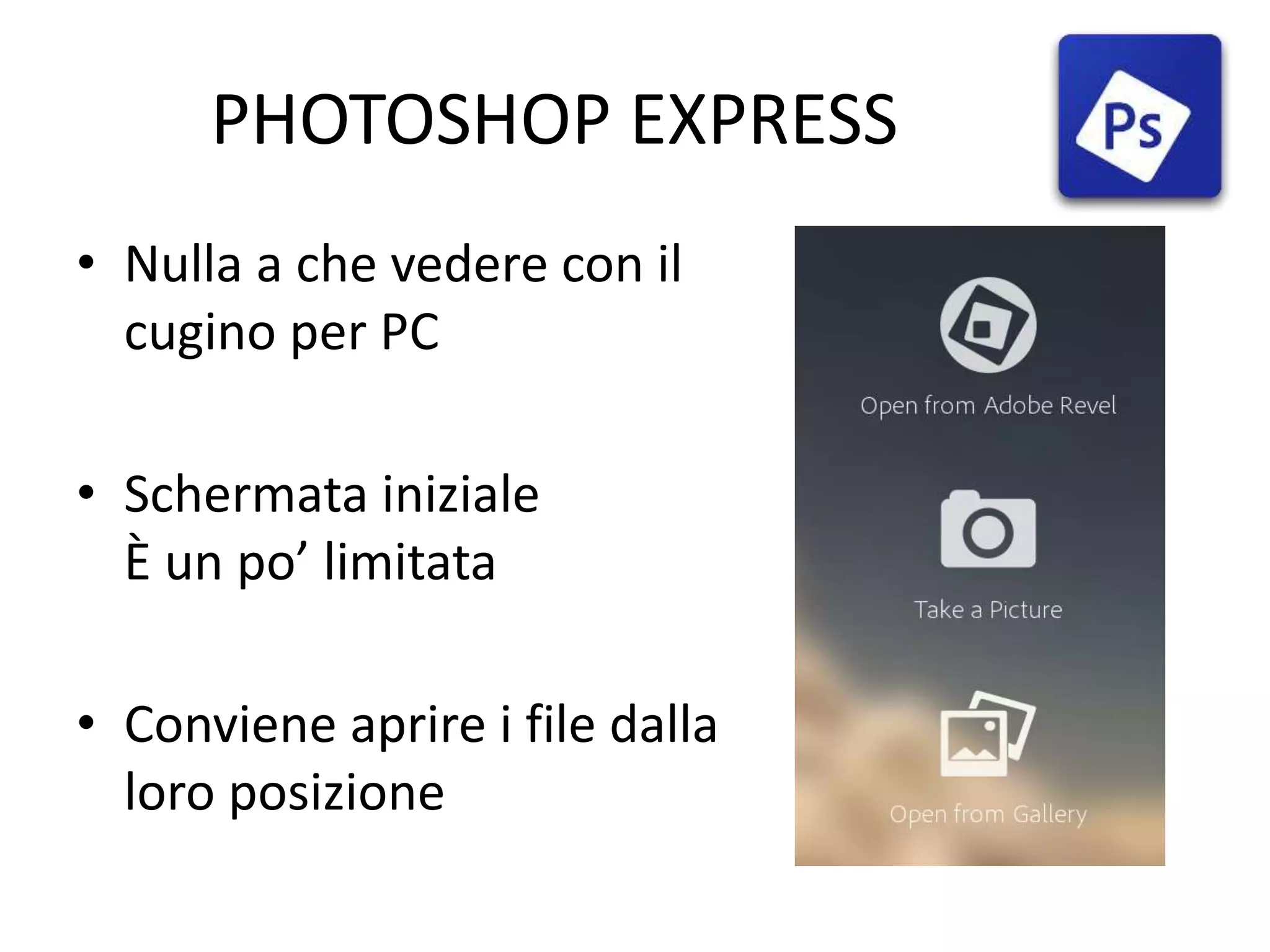 PHOTOSHOP EXPRESS
• Nulla a che vedere con il
cugino per PC
• Schermata iniziale
È un po’ limitata
• Conviene aprire i file dalla
loro posizione
 