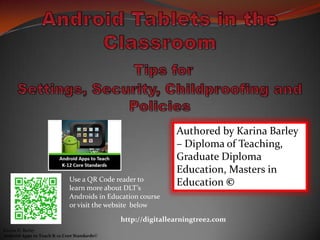 Use a QR Code reader to
learn more about DLT’s
Androids in Education course
or visit the website below
Authored by Karina Barley
– Diploma of Teaching,
Graduate Diploma
Education, Masters in
Education ©
http://digitallearningtree2.com
Karina D. Barley
Android Apps to Teach K-12 Core Standards©
 