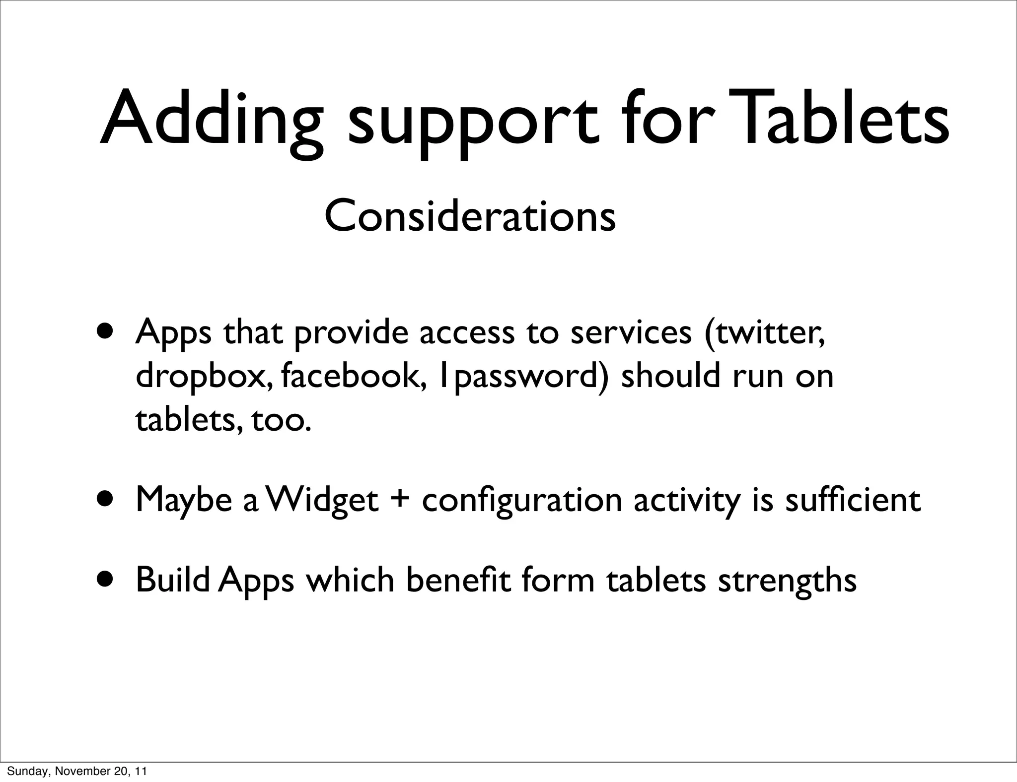 Adding support for Tablets
                               Considerations

              • Apps that provide access to services (twitter,
                    dropbox, facebook, 1password) should run on
                    tablets, too.

              • Maybe a Widget + conﬁguration activity is sufﬁcient
              • Build Apps which beneﬁt form tablets strengths

Sunday, November 20, 11
 