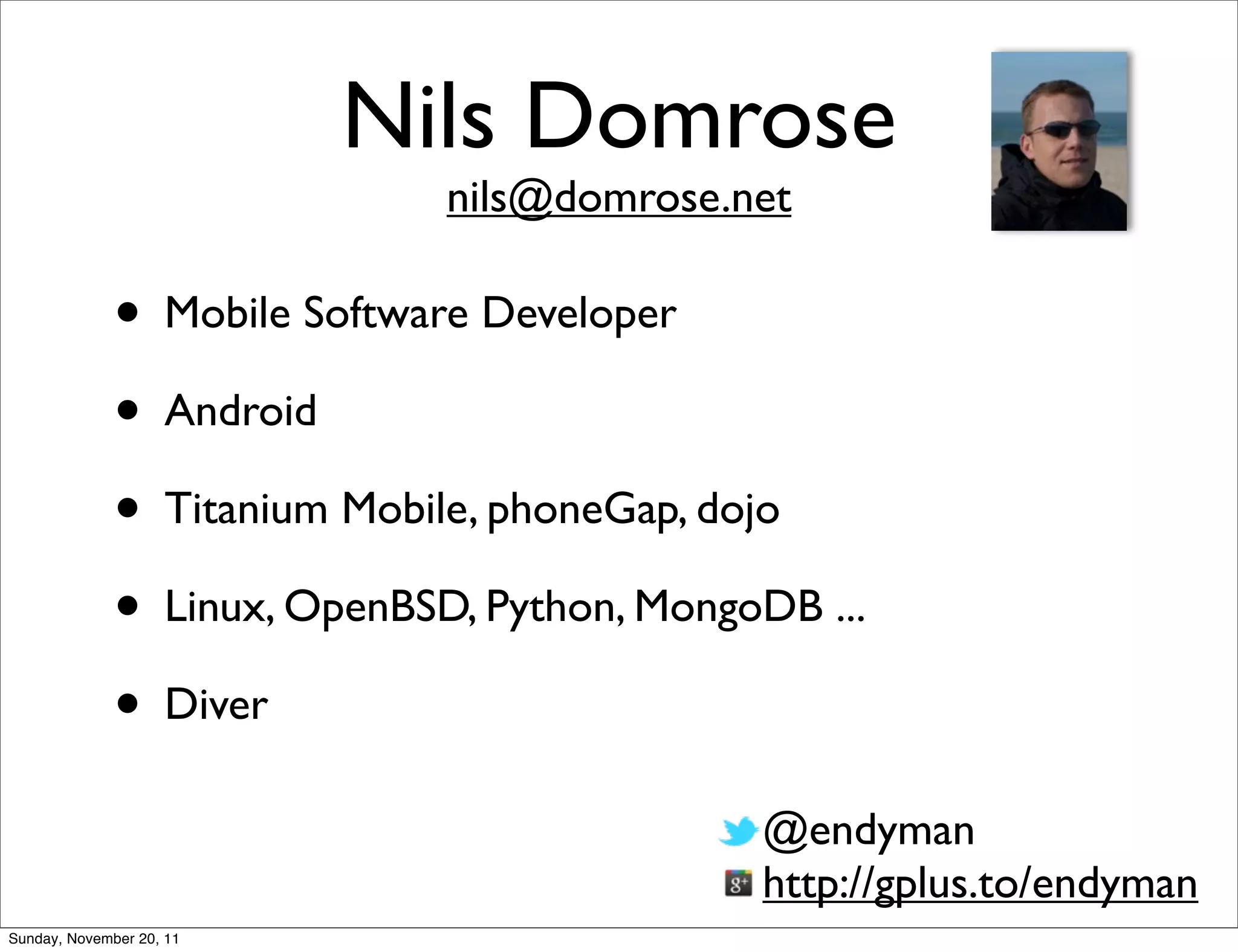 Nils Domrose
                              nils@domrose.net

              • Mobile Software Developer
              • Android
              • Titanium Mobile, phoneGap, dojo
              • Linux, OpenBSD, Python, MongoDB ...
              • Diver
                                             @endyman
                                             http://gplus.to/endyman
Sunday, November 20, 11
 