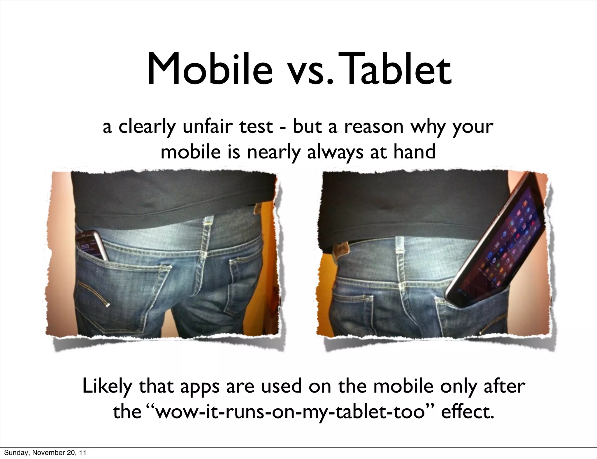 Mobile vs. Tablet
                          a clearly unfair test - but a reason why your
                                 mobile is nearly always at hand




                     Likely that apps are used on the mobile only after
                        the “wow-it-runs-on-my-tablet-too” effect.
Sunday, November 20, 11
 