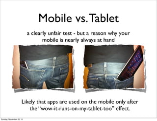 Mobile vs. Tablet
                          a clearly unfair test - but a reason why your
                                 mobile is nearly always at hand




                     Likely that apps are used on the mobile only after
                        the “wow-it-runs-on-my-tablet-too” effect.
Sunday, November 20, 11
 