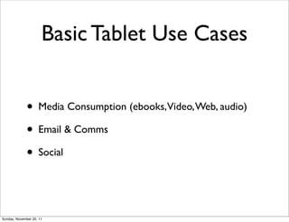 Basic Tablet Use Cases


              • Media Consumption (ebooks,Video, Web, audio)
              • Email & Comms
              • Social


Sunday, November 20, 11
 