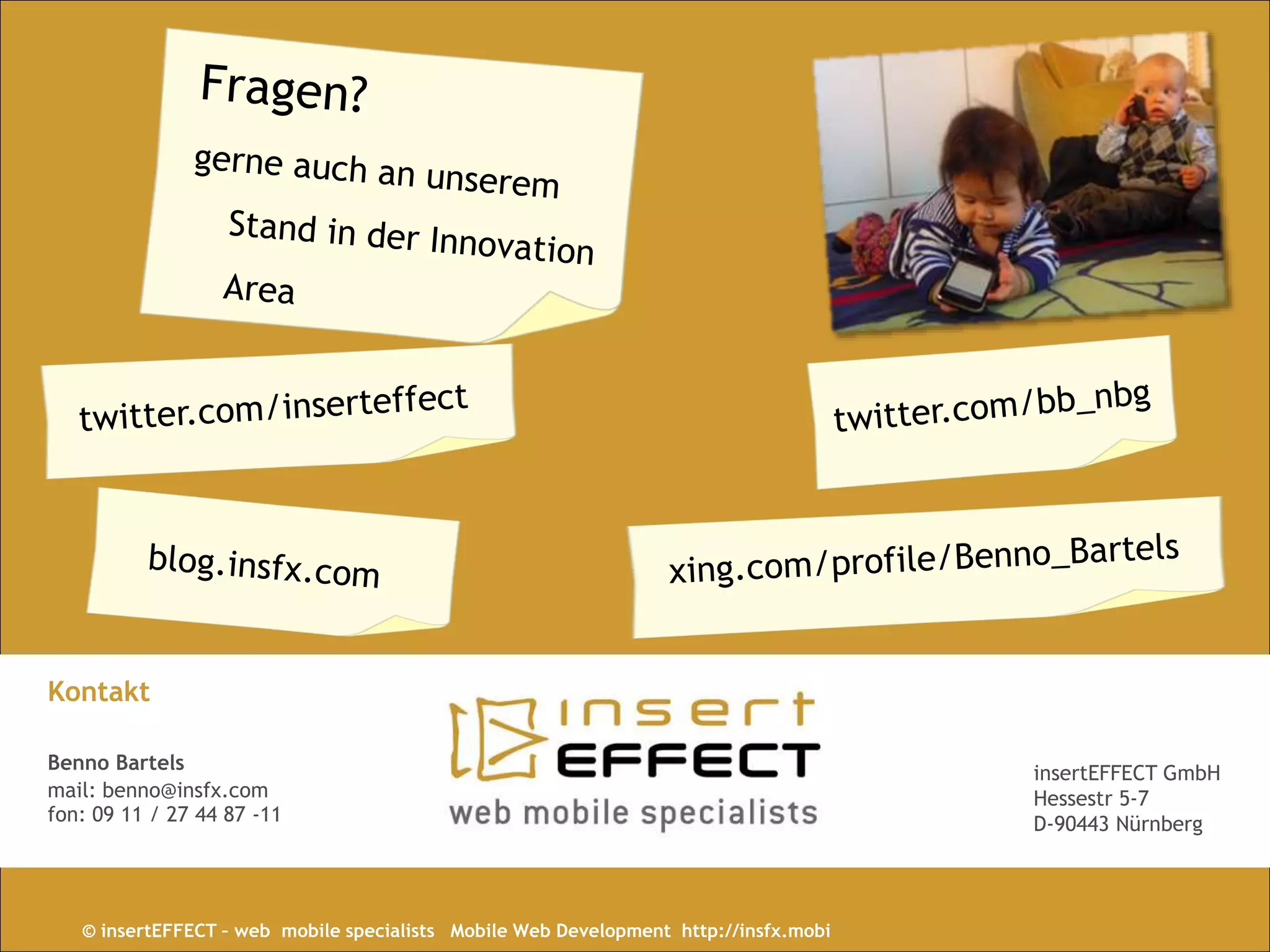 © inserfEFFECT |14
Kontakt
Benno Bartels
mail: benno@insfx.com
fon: 09 11 / 27 44 87 -11
insertEFFECT GmbH
Hessestr 5-7
D-90443 Nürnberg
© insertEFFECT – web mobile specialists Mobile Web Development http://insfx.mobi
 