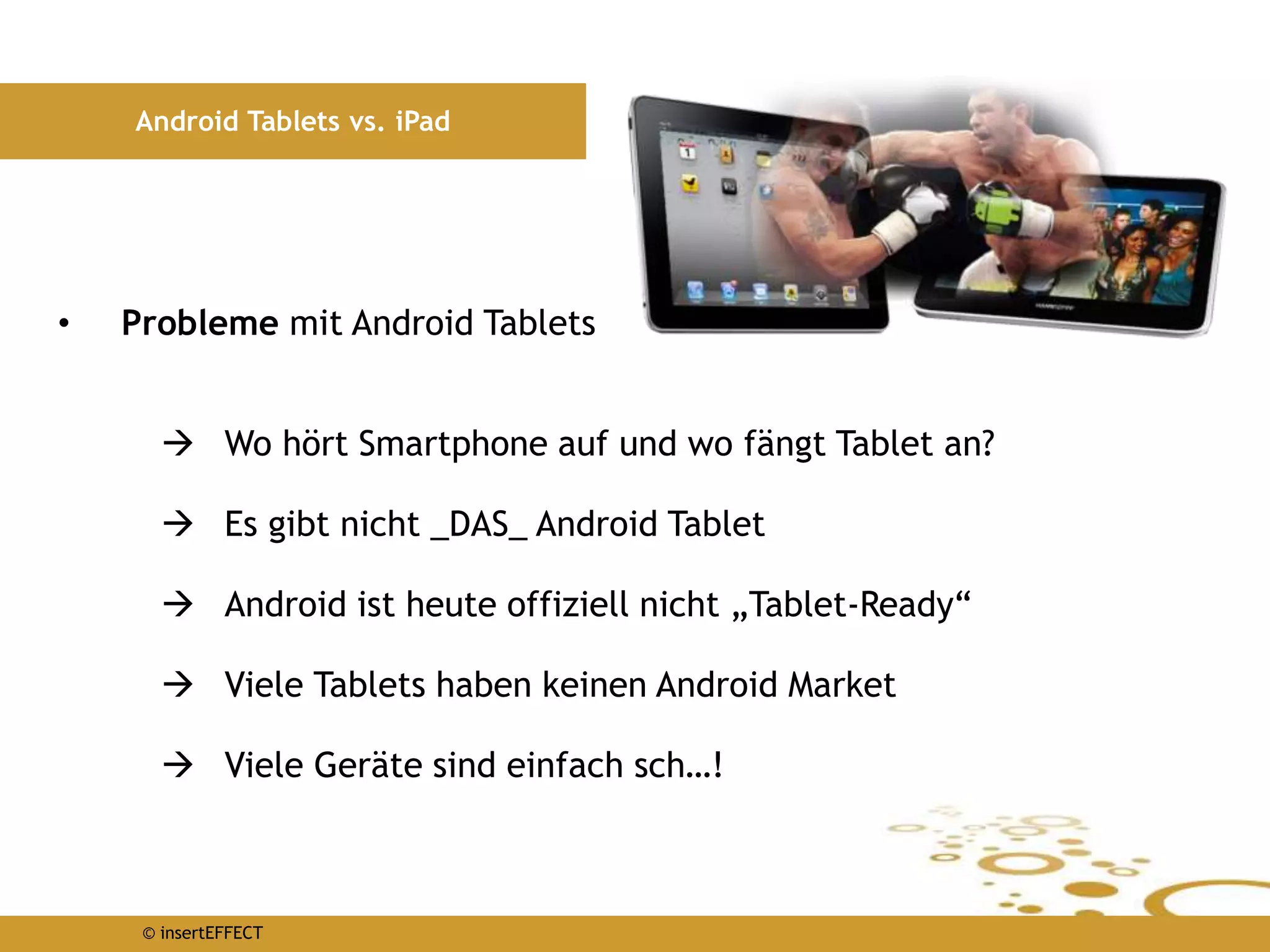 © insertEFFECT
Android Tablets vs. iPad
• Probleme mit Android Tablets
 Wo hört Smartphone auf und wo fängt Tablet an?
 Es gibt nicht _DAS_ Android Tablet
 Android ist heute offiziell nicht „Tablet-Ready“
 Viele Tablets haben keinen Android Market
 Viele Geräte sind einfach sch…!
 