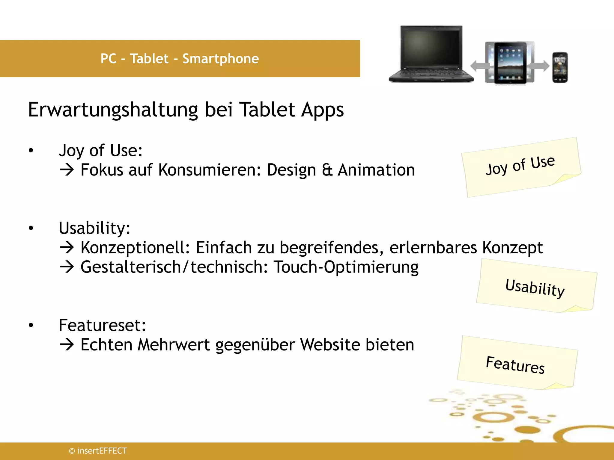 © insertEFFECT
PC – Tablet – Smartphone
Erwartungshaltung bei Tablet Apps
• Joy of Use:
 Fokus auf Konsumieren: Design & Animation
• Usability:
 Konzeptionell: Einfach zu begreifendes, erlernbares Konzept
 Gestalterisch/technisch: Touch-Optimierung
• Featureset:
 Echten Mehrwert gegenüber Website bieten
 