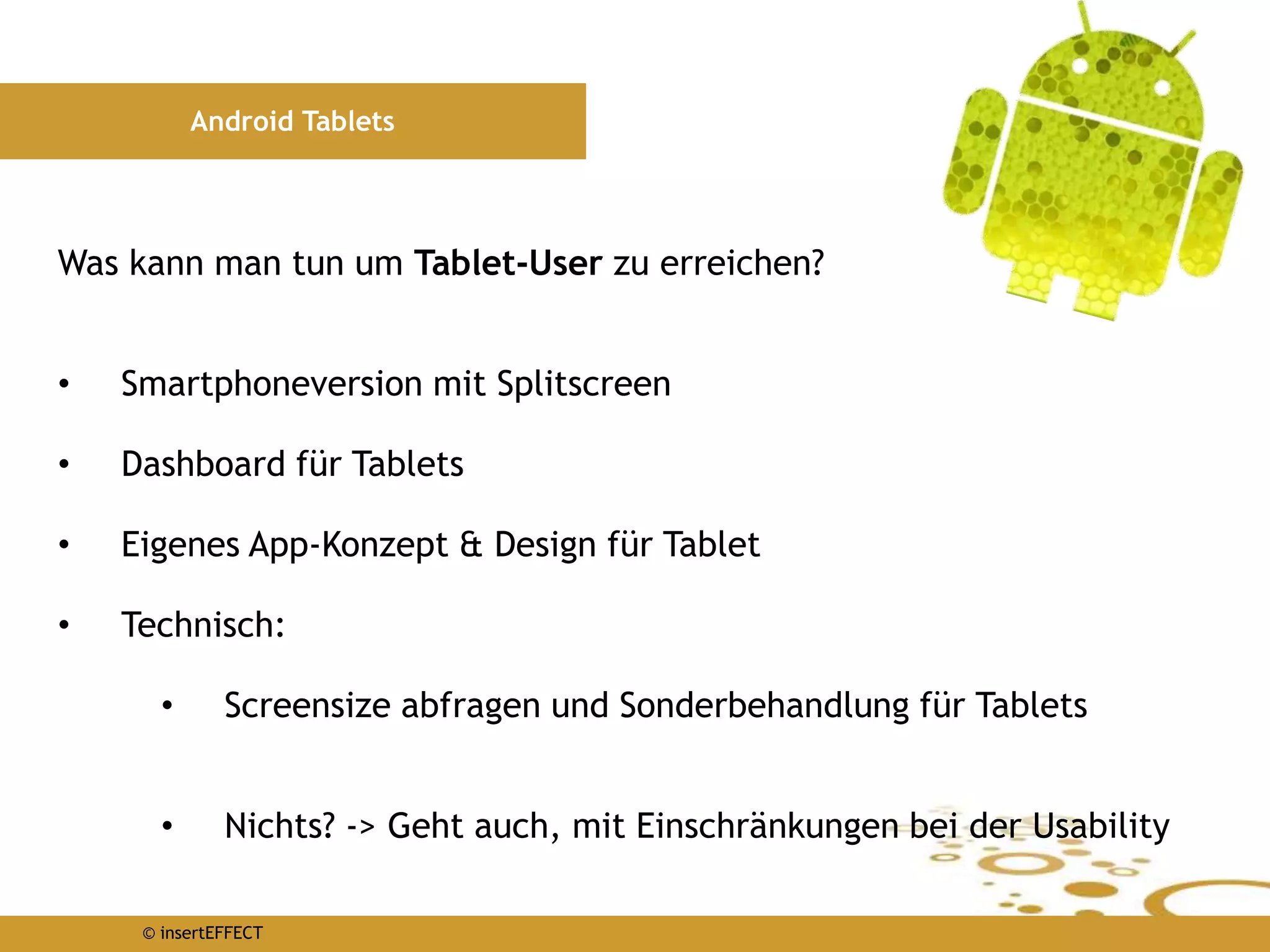 © insertEFFECT
Android Tablets
Was kann man tun um Tablet-User zu erreichen?
• Smartphoneversion mit Splitscreen
• Dashboard für Tablets
• Eigenes App-Konzept & Design für Tablet
• Technisch:
• Screensize abfragen und Sonderbehandlung für Tablets
• Nichts? -> Geht auch, mit Einschränkungen bei der Usability
 