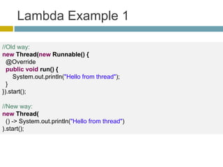 Lambda Example 1
//Old way:
new Thread(new Runnable() {
@Override
public void run() {
System.out.println("Hello from thread");
}
}).start();
//New way:
new Thread(
() -> System.out.println("Hello from thread")
).start();
 