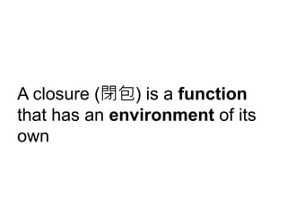 A closure (閉包) is a function
that has an environment of its
own
 