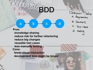 BDD
Slide3
a b c d
Pros:
knowledge sharing
reduce risk for further refactoring
reduce big changes
reusable test cases
less manually testing
Cons:
fewer visual interaction
development time might be longer
 
