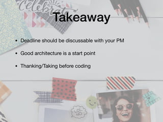 Takeaway
• Deadline should be discussable with your PM 

• Good architecture is a start point

• Thanking/Taking before coding
 