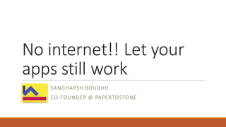 No	internet!!	Let	your	
apps	still	work
SANGHARSH	BOUDHH
CO-FOUNDER	@	PAPERTOSTONE
 