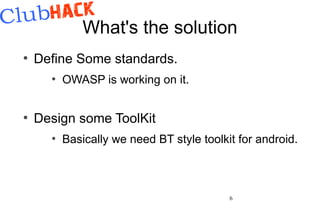 What's the solution
●
    Define Some standards.
      ●
          OWASP is working on it.


●
    Design some ToolKit
      ●
          Basically we need BT style toolkit for android.



                                           6
 