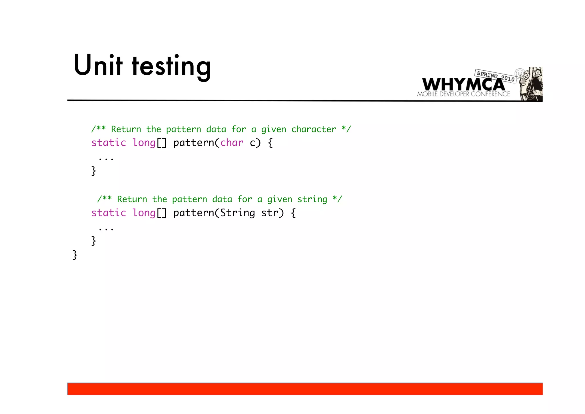 Unit testing

    /** Return the pattern data for a given character */
    static long[] pattern(char c) {
      ...
    }

     /** Return the pattern data for a given string */
    static long[] pattern(String str) {
      ...
    }
}
 