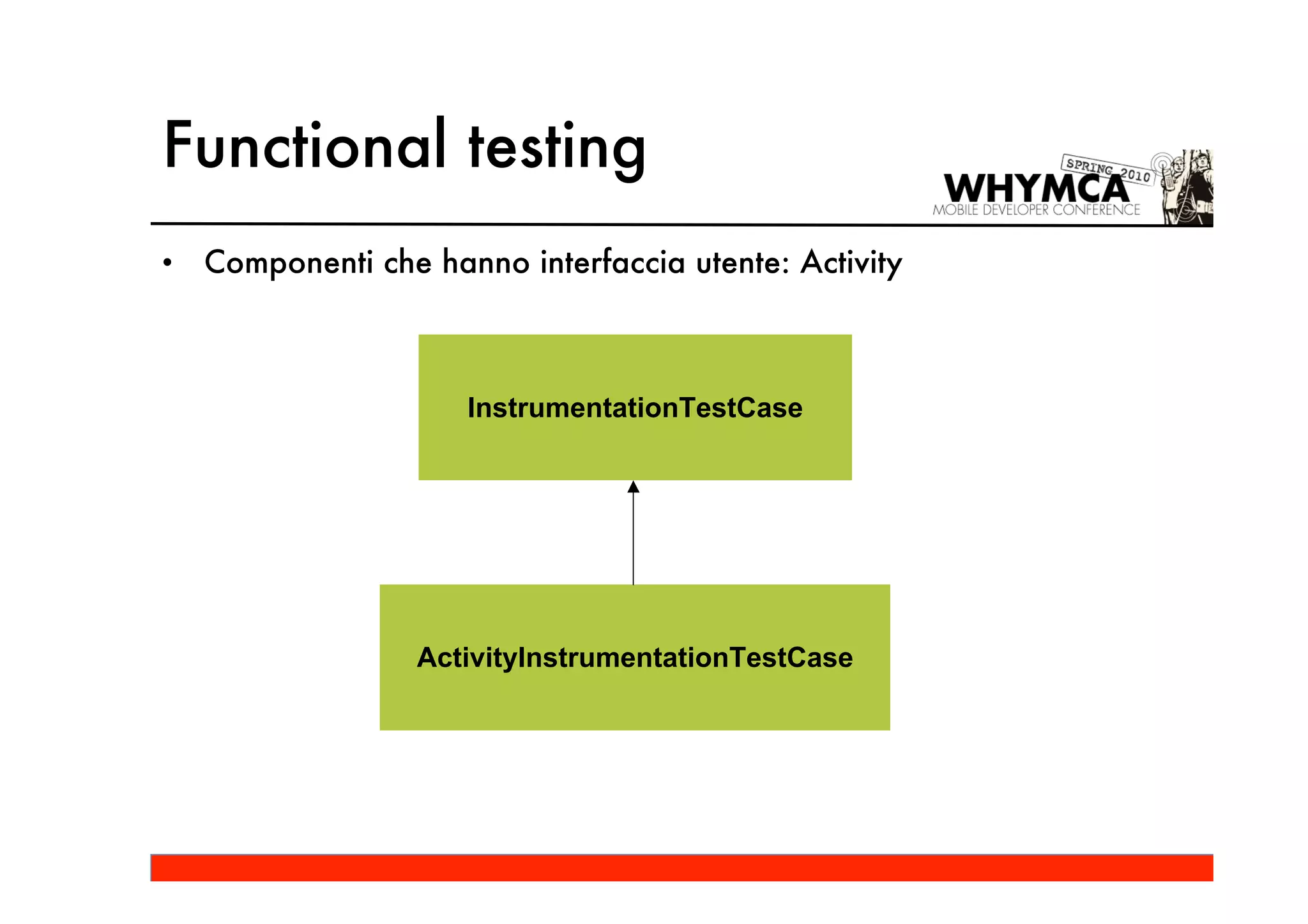 Functional testing
•   Componenti che hanno interfaccia utente: Activity



                      InstrumentationTestCase




                  ActivityInstrumentationTestCase
 