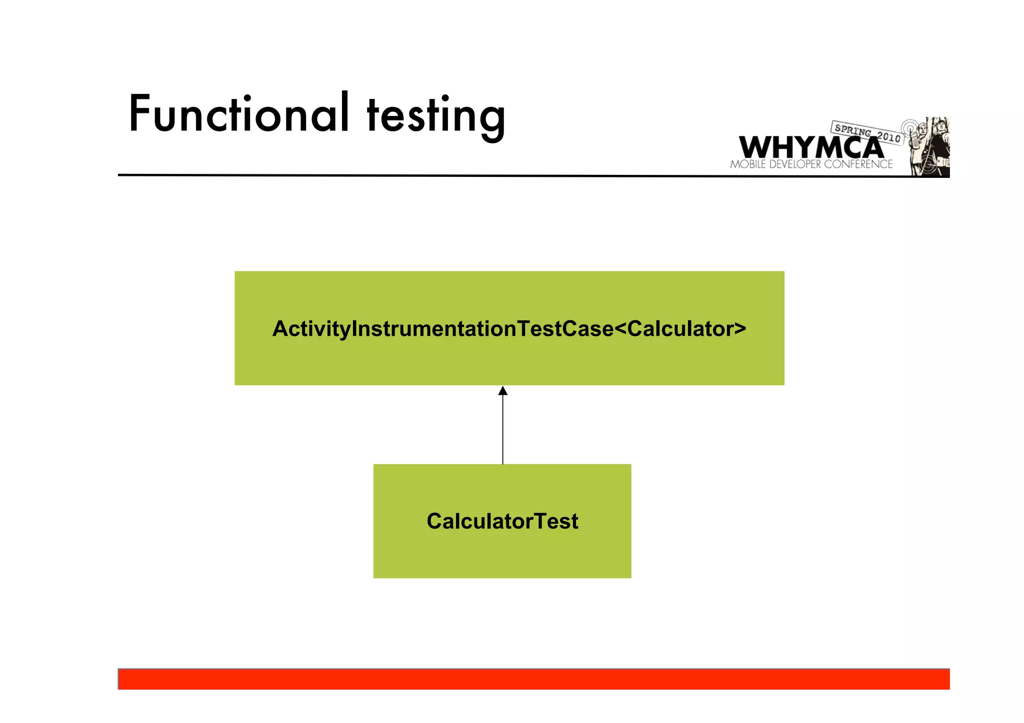 Functional testing



      ActivityInstrumentationTestCase<Calculator>




                   CalculatorTest
 