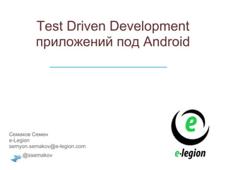Test Driven Development
         приложений под Android
              ____________________________




Семаков Семен
e-Legion
semyon.semakov@e-legion.com
    @ssemakov
 