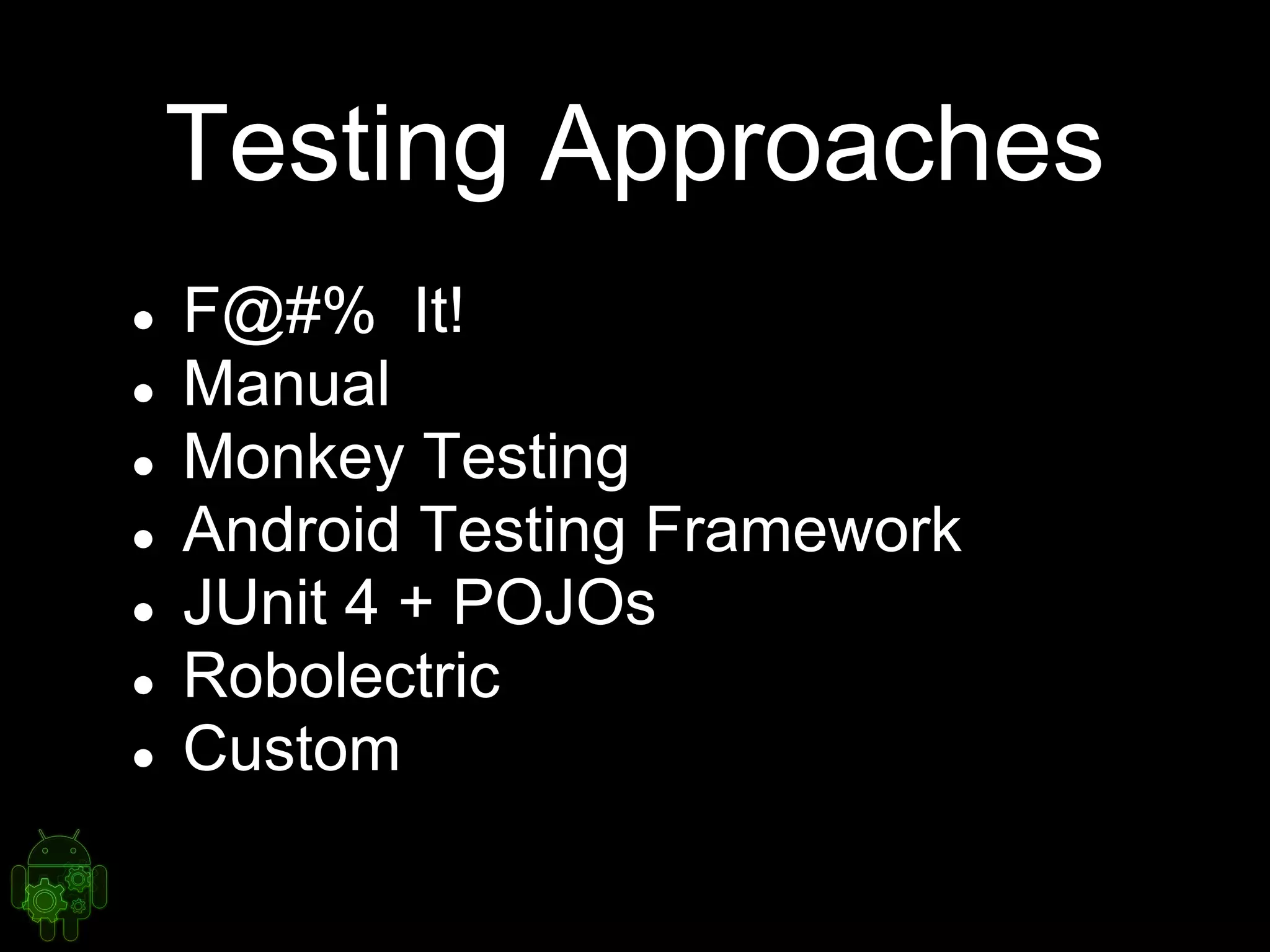 Testing Approaches
● F@#% It!
● Manual
● Monkey Testing
● Android Testing Framework
● JUnit 4 + POJOs
● Robolectric
● Custom
 