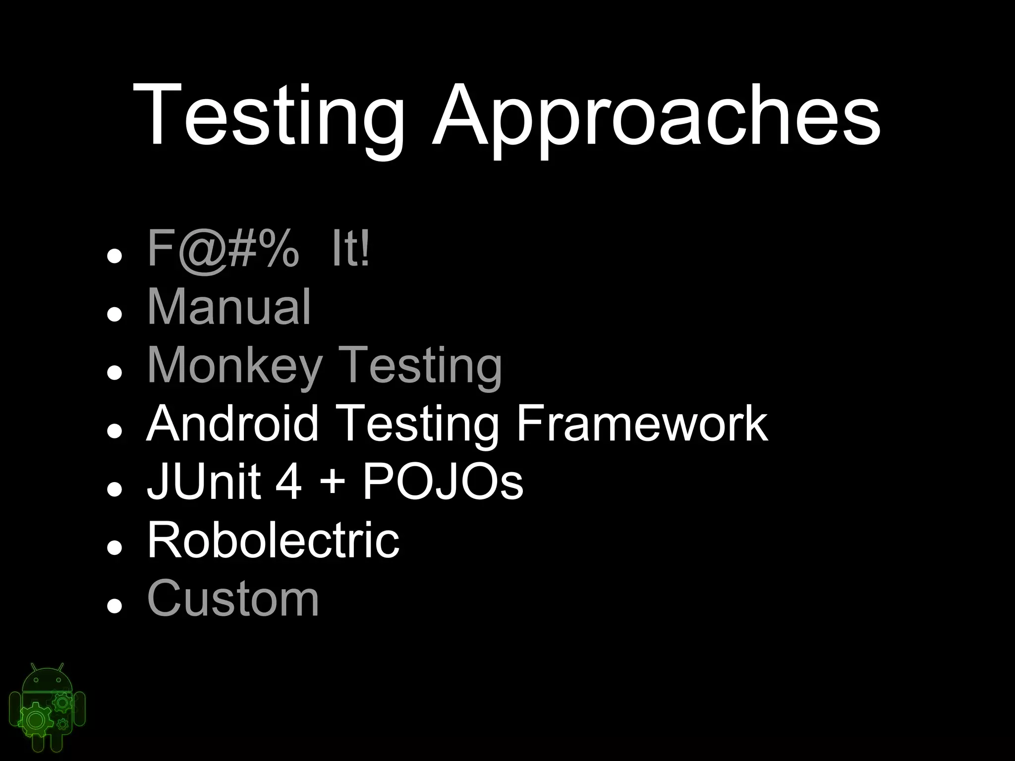 Testing Approaches
● F@#% It!
● Manual
● Monkey Testing
● Android Testing Framework
● JUnit 4 + POJOs
● Robolectric
● Custom
 