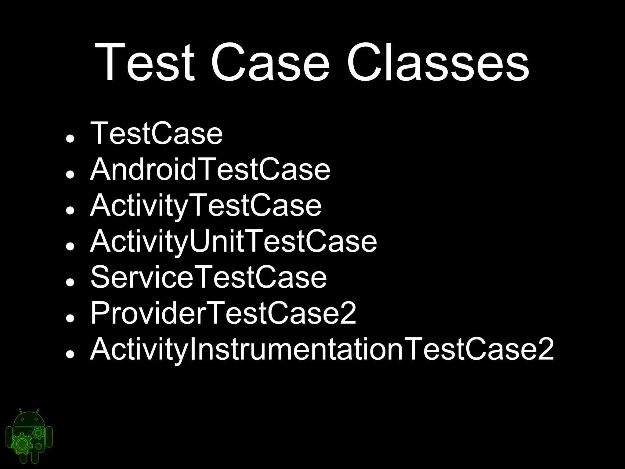 Test Case Classes
● TestCase
● AndroidTestCase
● ActivityTestCase
● ActivityUnitTestCase
● ServiceTestCase
● ProviderTestCase2
● ActivityInstrumentationTestCase2
 