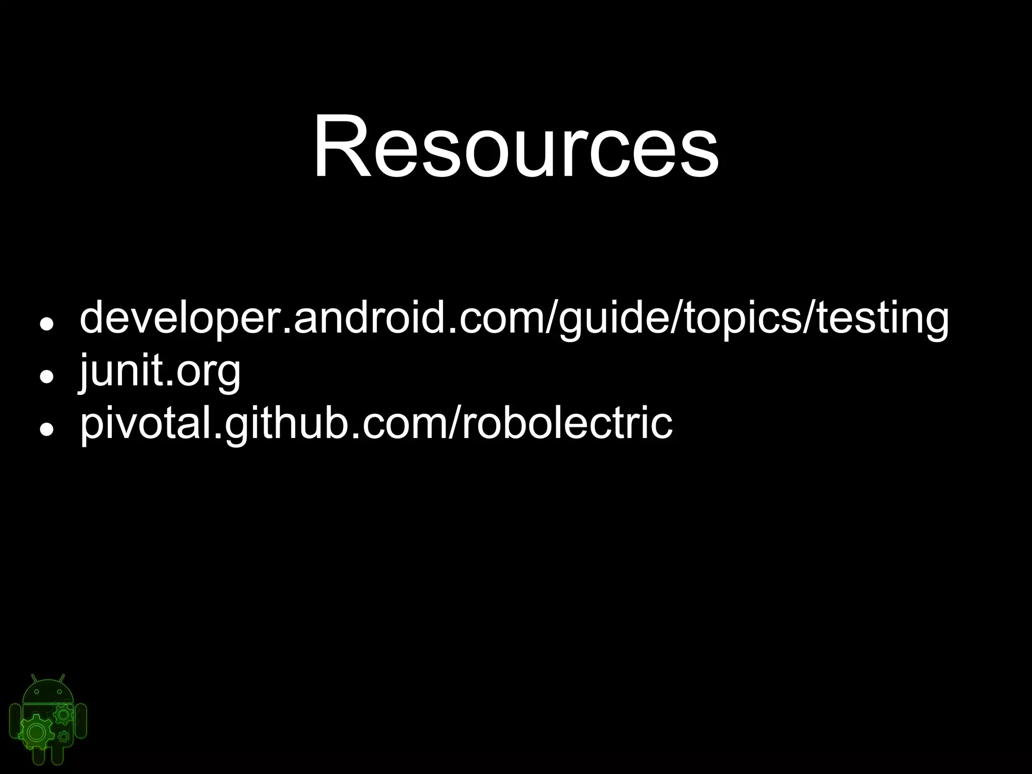 Resources
● developer.android.com/guide/topics/testing
● junit.org
● pivotal.github.com/robolectric
 