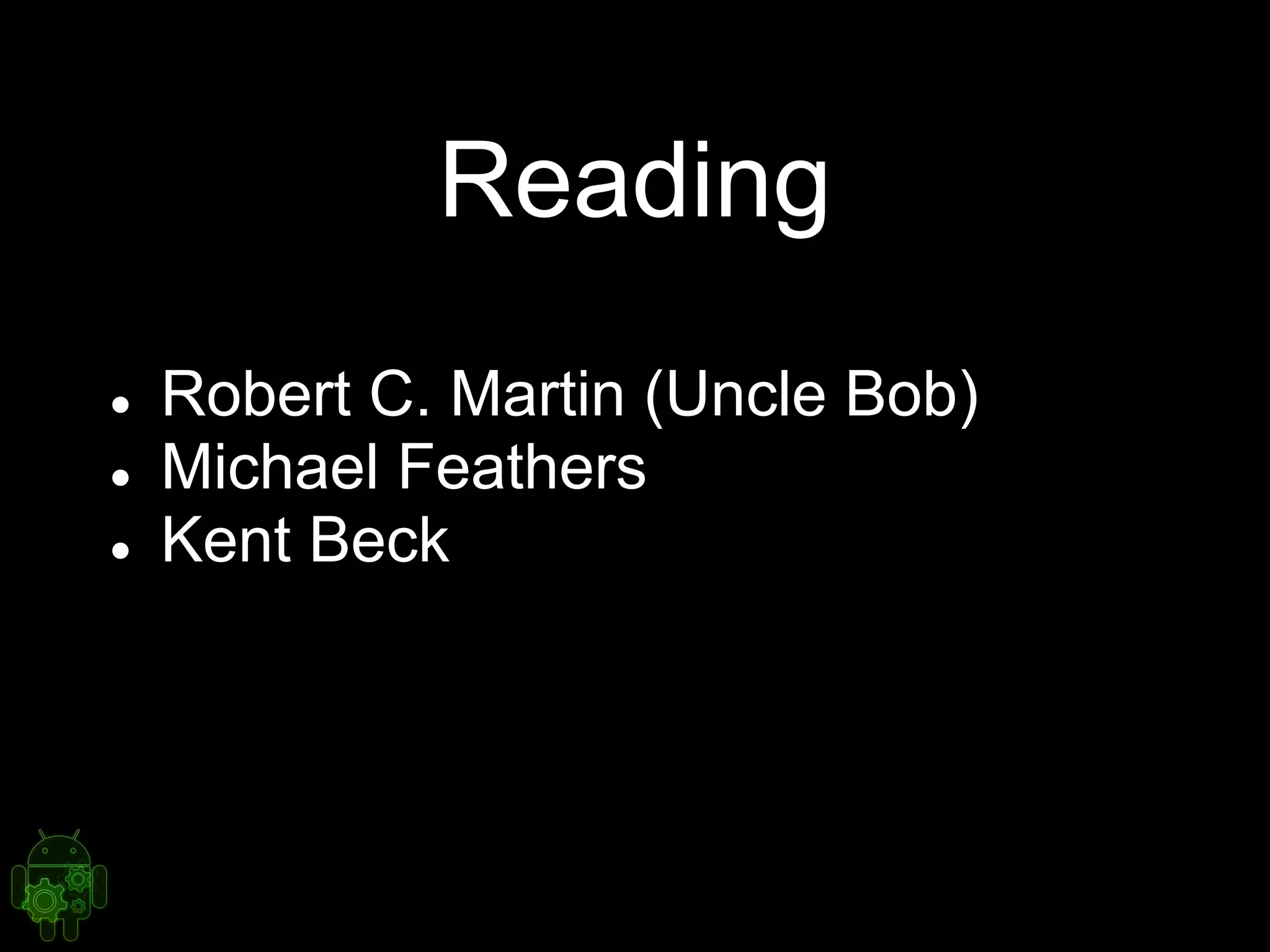 Reading
● Robert C. Martin (Uncle Bob)
● Michael Feathers
● Kent Beck
 