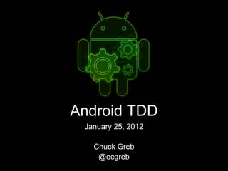 Android TDD
January 25, 2012
Chuck Greb
@ecgreb
 