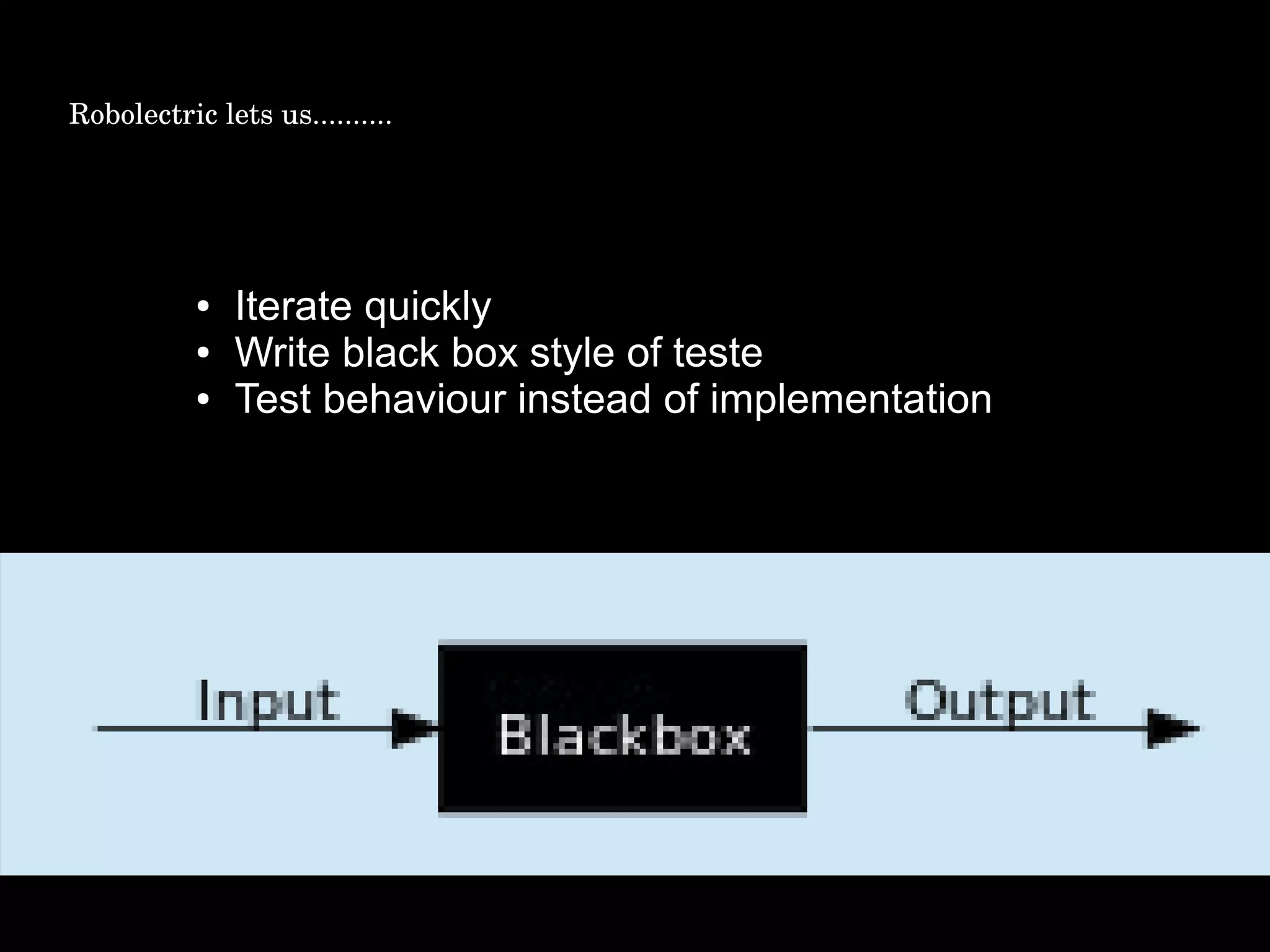 ● Iterate quickly
● Write black box style of teste
● Test behaviour instead of implementation
Robolectric lets us..........